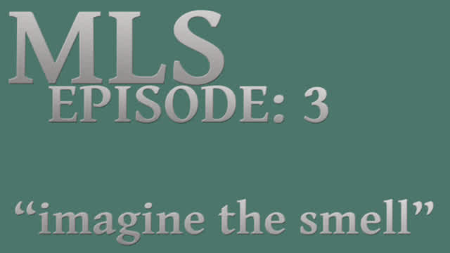 MLS Episode:3 ~ "imagine the smell"