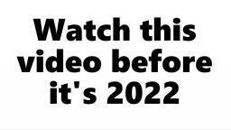 Watch this video before it's 2022