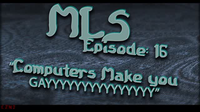 MLS Episode:16 ~ "Computers Make you GAYYYYYYYYYYYYYYY"